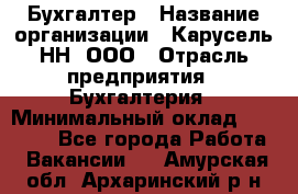 Бухгалтер › Название организации ­ Карусель-НН, ООО › Отрасль предприятия ­ Бухгалтерия › Минимальный оклад ­ 35 000 - Все города Работа » Вакансии   . Амурская обл.,Архаринский р-н